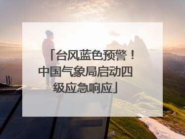 台风蓝色预警！中国气象局启动四级应急响应