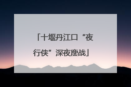 十堰丹江口“夜行侠”深夜鏖战