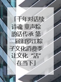 千年对话续诗魂 童声粽韵话传承 第二届汨罗江粽子文化消费季让文化“活”在当下