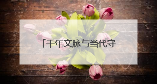 千年文脉与当代守护者的携手前行