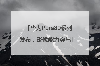 华为Pura80系列发布，影像能力突出