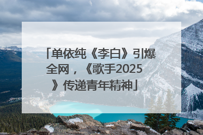 单依纯《李白》引爆全网，《歌手2025》传递青年精神