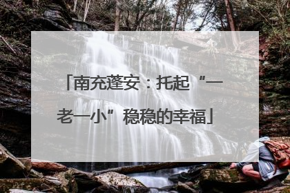南充蓬安：托起“一老一小”稳稳的幸福