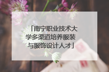 南宁职业技术大学多渠道培养服装与服饰设计人才