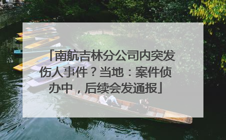 南航吉林分公司内突发伤人事件？当地：案件侦办中，后续会发通报