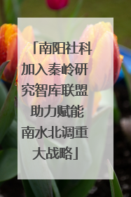 南阳社科加入秦岭研究智库联盟 助力赋能南水北调重大战略