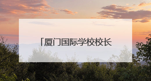 厦门国际学校校长伊娜：来厦门是我做过的最棒的决定