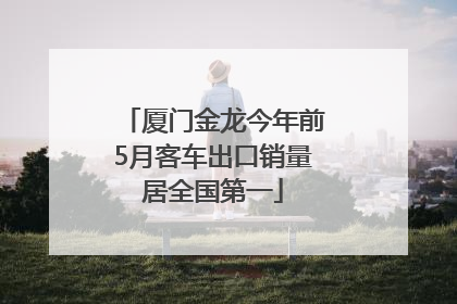厦门金龙今年前5月客车出口销量居全国第一