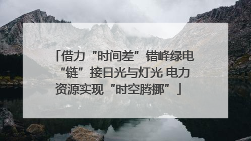 借力“时间差”错峰绿电“链”接日光与灯光 电力资源实现“时空腾挪”