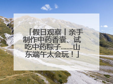 假日观察丨亲手制作中药香囊、试吃中药粽子……山东端午太会玩！