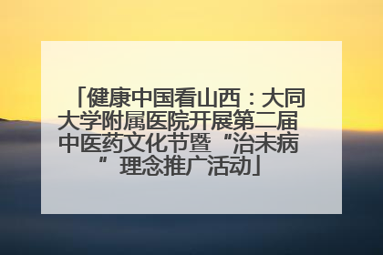 健康中国看山西：大同大学附属医院开展第二届中医药文化节暨“治未病”理念推广活动