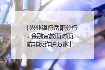 兴业银行岳阳分行：金融宣教面对面 防非反诈护万家