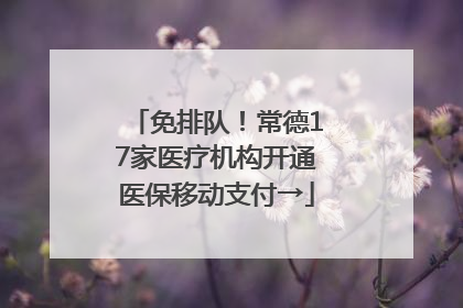 免排队！常德17家医疗机构开通医保移动支付→