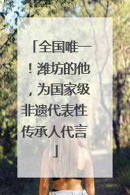 全国唯一！潍坊的他，为国家级非遗代表性传承人代言