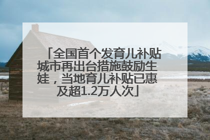 全国首个发育儿补贴城市再出台措施鼓励生娃，当地育儿补贴已惠及超1.2万人次