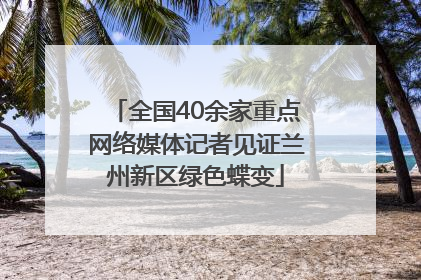 全国40余家重点网络媒体记者见证兰州新区绿色蝶变