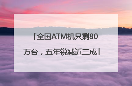 全国ATM机只剩80万台，五年锐减近三成
