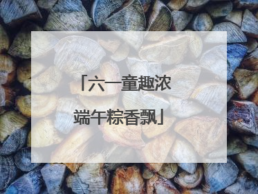 六一童趣浓 端午粽香飘
