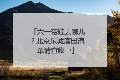 六一带娃去哪儿？北京东城演出清单请查收→