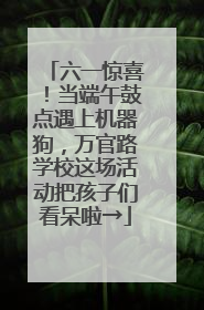 六一惊喜！当端午鼓点遇上机器狗，万官路学校这场活动把孩子们看呆啦→