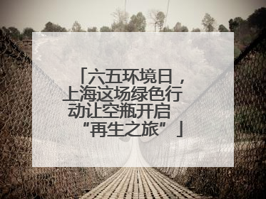 六五环境日，上海这场绿色行动让空瓶开启 “再生之旅”