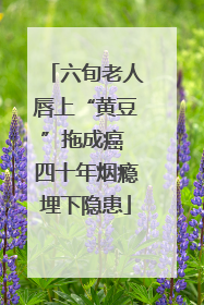 六旬老人唇上“黄豆”拖成癌 四十年烟瘾埋下隐患