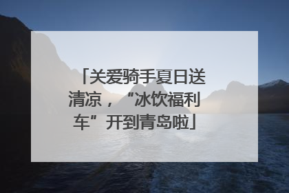 关爱骑手夏日送清凉，“冰饮福利车”开到青岛啦