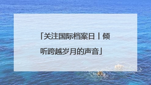 关注国际档案日丨倾听跨越岁月的声音
