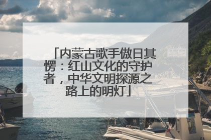 内蒙古歌手傲日其愣：红山文化的守护者，中华文明探源之路上的明灯