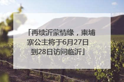 再续沂蒙情缘，柬埔寨公主将于6月27日到28日访问临沂