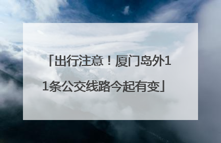 出行注意！厦门岛外11条公交线路今起有变