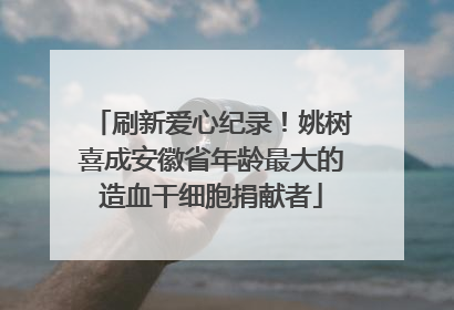 刷新爱心纪录！姚树喜成安徽省年龄最大的造血干细胞捐献者