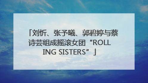 刘忻、张予曦、郭碧婷与蔡诗芸组成摇滚女团“ROLLING SISTERS”