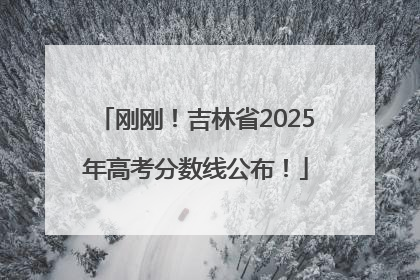 刚刚！吉林省2025年高考分数线公布！