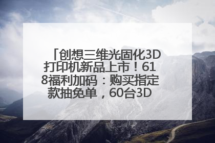 创想三维光固化3D打印机新品上市！618福利加码：购买指定款抽免单，60台3D打印机直接送