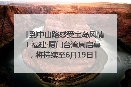 到中山路感受宝岛风情！福建·厦门台湾周启幕，将持续至6月19日