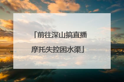 前往深山搞直播 摩托失控困水渠