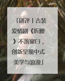 剧评丨古装爱情剧《折腰》不落窠臼，创新呈现中式美学与浪漫
