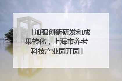 加强创新研发和成果转化，上海市养老科技产业园开园