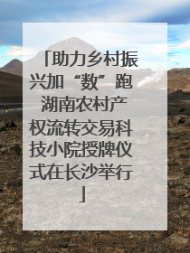 助力乡村振兴加“数”跑 湖南农村产权流转交易科技小院授牌仪式在长沙举行