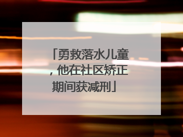 勇救落水儿童，他在社区矫正期间获减刑