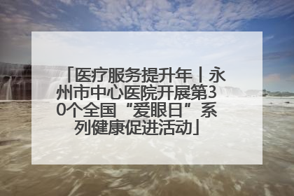 医疗服务提升年丨永州市中心医院开展第30个全国“爱眼日”系列健康促进活动