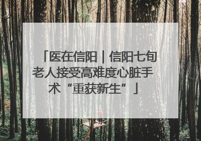医在信阳｜信阳七旬老人接受高难度心脏手术“重获新生”