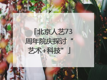 北京人艺73周年院庆探讨“艺术+科技”