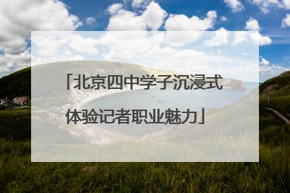 北京四中学子沉浸式体验记者职业魅力