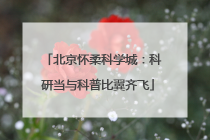北京怀柔科学城：科研当与科普比翼齐飞
