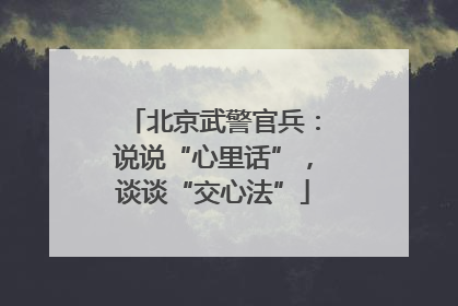 北京武警官兵：说说“心里话”，谈谈“交心法”