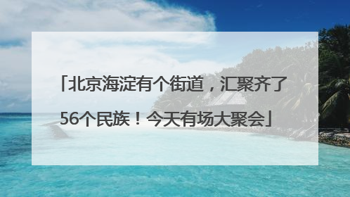 北京海淀有个街道，汇聚齐了56个民族！今天有场大聚会