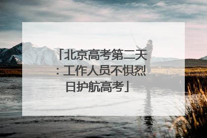 北京高考第二天：工作人员不惧烈日护航高考