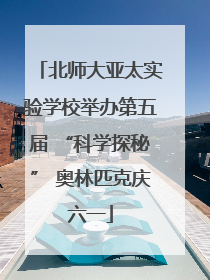 北师大亚太实验学校举办第五届 “科学探秘” 奥林匹克庆六一